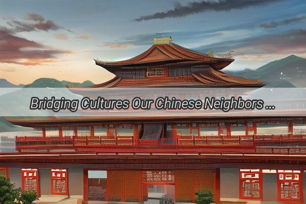 Bridging Cultures Our Chinese Neighbors  A Heartwarming Tale of Friendship Across Borders